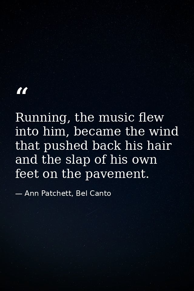 Running, the music flew into him, became the wind that pushed back his hair and the slap of his own feet on the pavement — Ann Patchett, Bel Canto