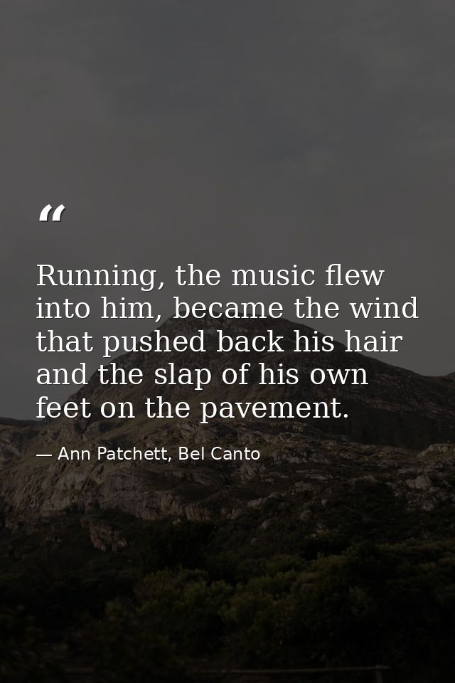Running, the music flew into him, became the wind that pushed back his hair and the slap of his own feet on the pavement — Ann Patchett, Bel Canto