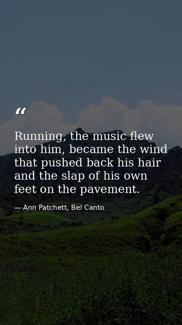 Running, the music flew into him, became the wind that pushed back his hair and the slap of his own feet on the pavement — Ann Patchett, Bel Canto