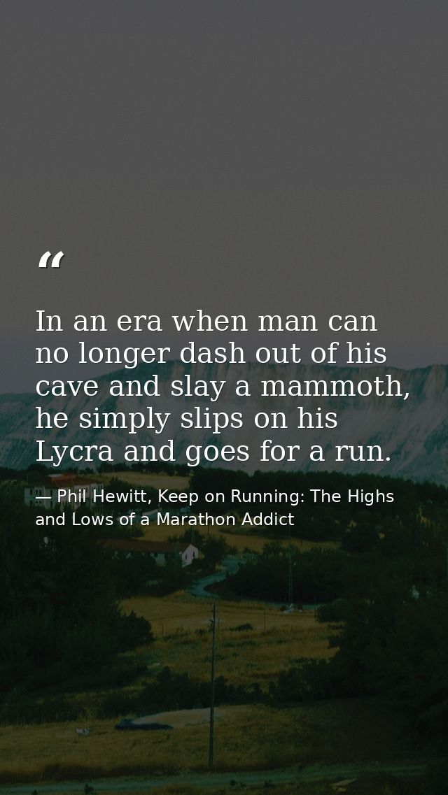 In an era when man can no longer dash out of his cave and slay a mammoth, he simply slips on his Lycra and goes for a ru — Phil Hewitt, Keep on Running: The Highs and Lows of a Marathon Addict