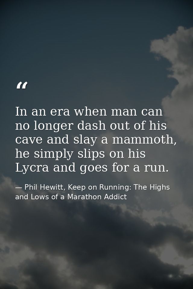 In an era when man can no longer dash out of his cave and slay a mammoth, he simply slips on his Lycra and goes for a ru — Phil Hewitt, Keep on Running: The Highs and Lows of a Marathon Addict