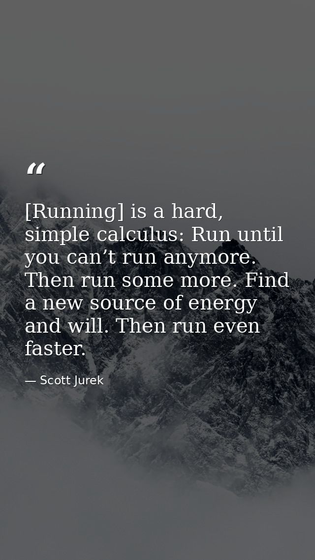 [Running] is a hard, simple calculus: Run until you can’t run anymore. Then run some more. Find a new source of energy a — Scott Jurek