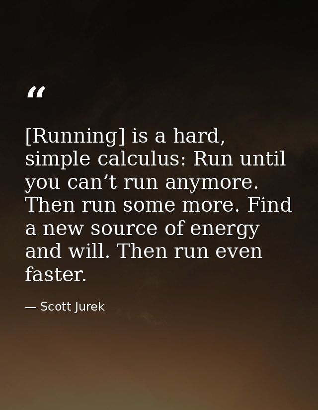 [Running] is a hard, simple calculus: Run until you can’t run anymore. Then run some more. Find a new source of energy a — Scott Jurek