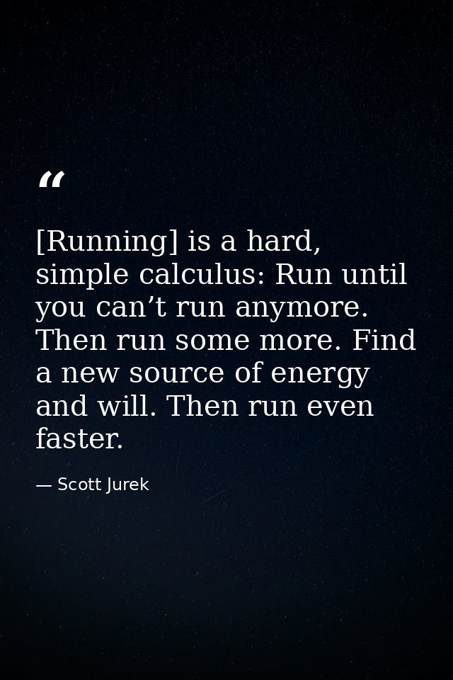 [Running] is a hard, simple calculus: Run until you can’t run anymore. Then run some more. Find a new source of energy a — Scott Jurek