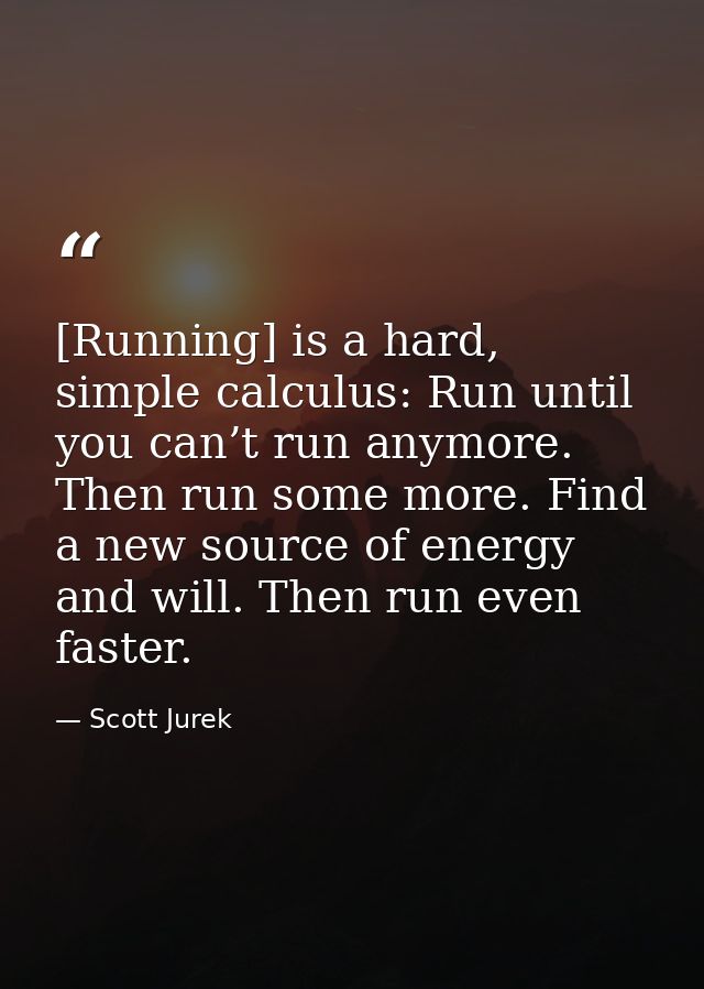 [Running] is a hard, simple calculus: Run until you can’t run anymore. Then run some more. Find a new source of energy a — Scott Jurek