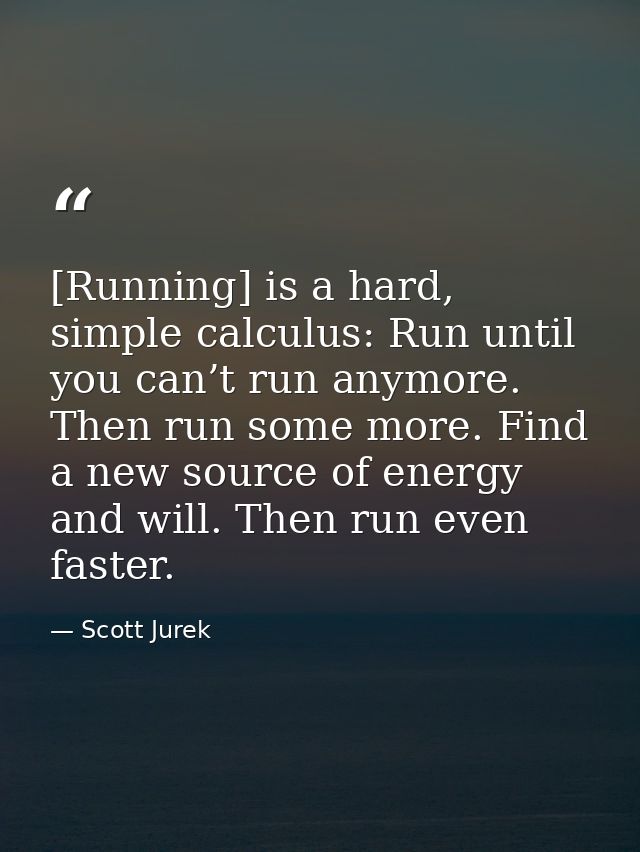 [Running] is a hard, simple calculus: Run until you can’t run anymore. Then run some more. Find a new source of energy a — Scott Jurek