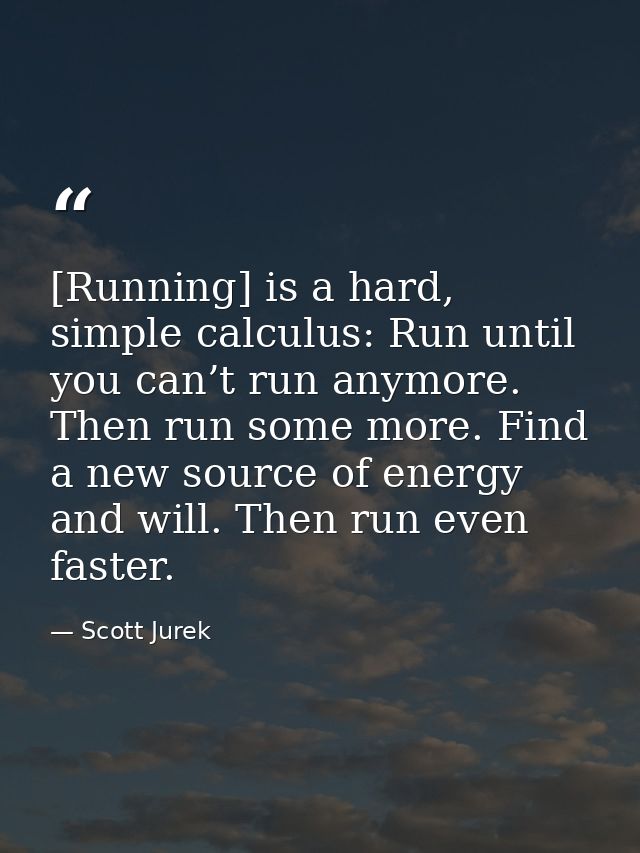 [Running] is a hard, simple calculus: Run until you can’t run anymore. Then run some more. Find a new source of energy a — Scott Jurek