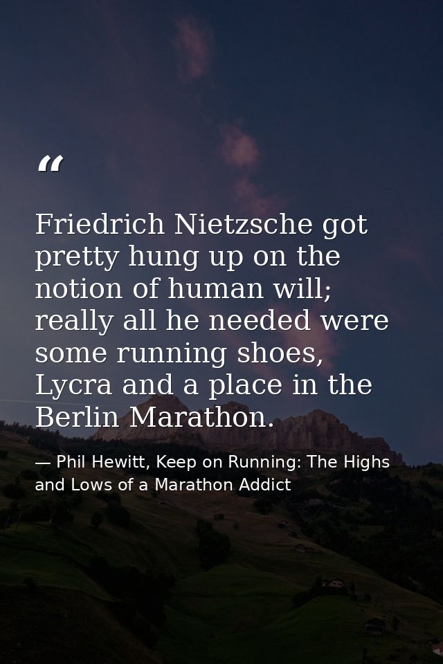 Friedrich Nietzsche got pretty hung up on the notion of human will; really all he needed were some running shoes, Lycra  — Phil Hewitt, Keep on Running: The Highs and Lows of a Marathon Addict