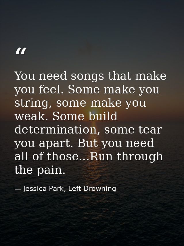 You need songs that make you feel. Some make you string, some make you weak. Some build determination, some tear you apa — Jessica Park, Left Drowning