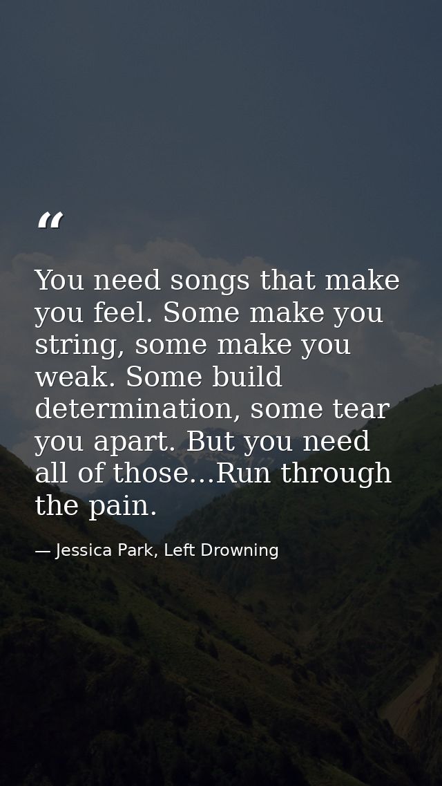 You need songs that make you feel. Some make you string, some make you weak. Some build determination, some tear you apa — Jessica Park, Left Drowning