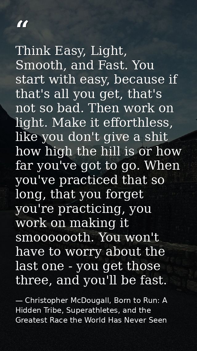 Think Easy, Light, Smooth, and Fast. You start with easy, because if that's all you get, that's not so bad. Then work on — Christopher McDougall, Born to Run: A Hidden Tribe, Superathletes, and the Greatest Race the World Has Never Seen