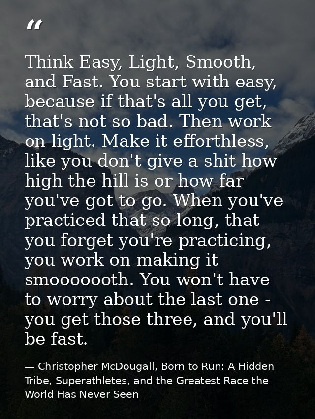 Think Easy, Light, Smooth, and Fast. You start with easy, because if that's all you get, that's not so bad. Then work on — Christopher McDougall, Born to Run: A Hidden Tribe, Superathletes, and the Greatest Race the World Has Never Seen