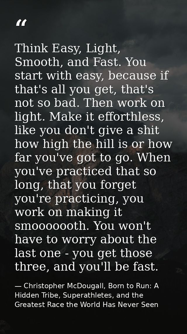 Think Easy, Light, Smooth, and Fast. You start with easy, because if that's all you get, that's not so bad. Then work on — Christopher McDougall, Born to Run: A Hidden Tribe, Superathletes, and the Greatest Race the World Has Never Seen