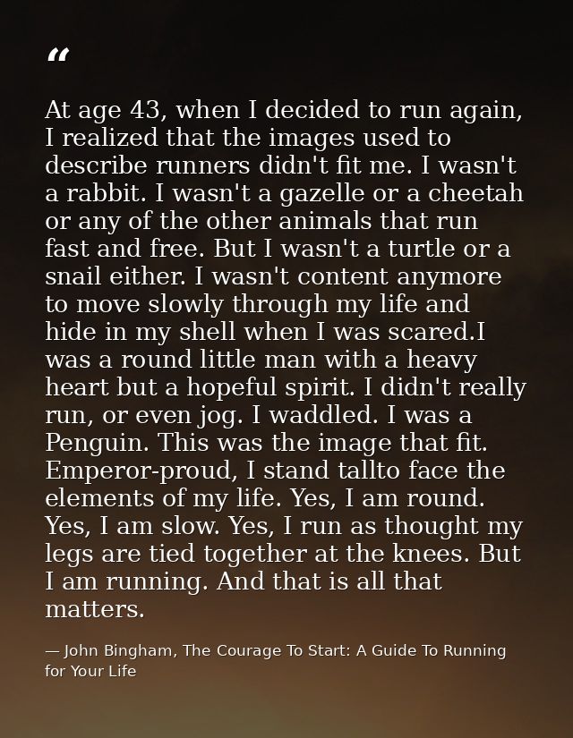 At age 43, when I decided to run again, I realized that the images used to describe runners didn't fit me. I wasn't a ra — John Bingham, The Courage To Start: A Guide To Running for Your Life