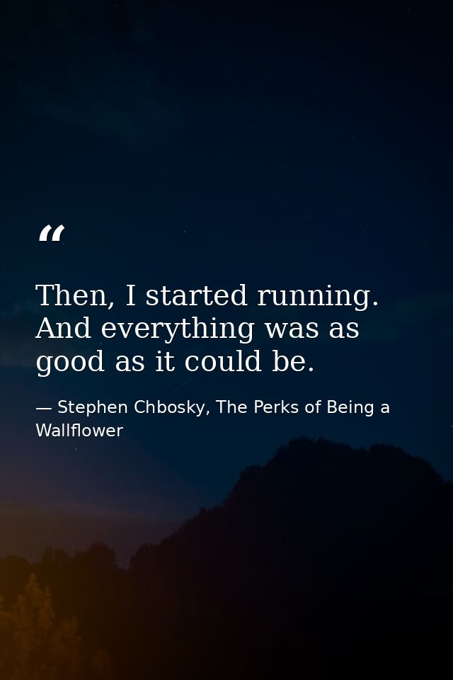 Then, I started running. And everything was as good as it could be. — Stephen Chbosky, The Perks of Being a Wallflower