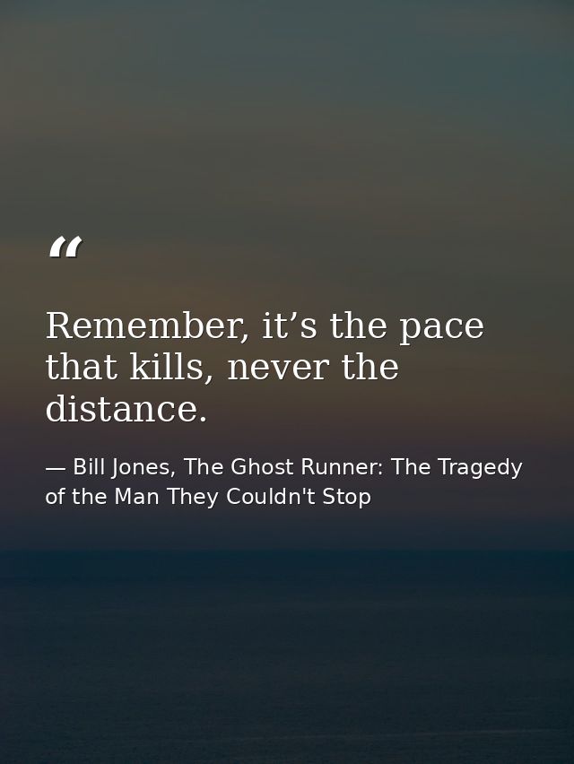 Remember, it’s the pace that kills, never the distance. — Bill Jones, The Ghost Runner: The Tragedy of the Man They Couldn't Stop