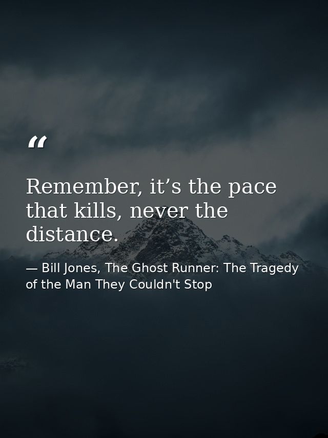 Remember, it’s the pace that kills, never the distance. — Bill Jones, The Ghost Runner: The Tragedy of the Man They Couldn't Stop