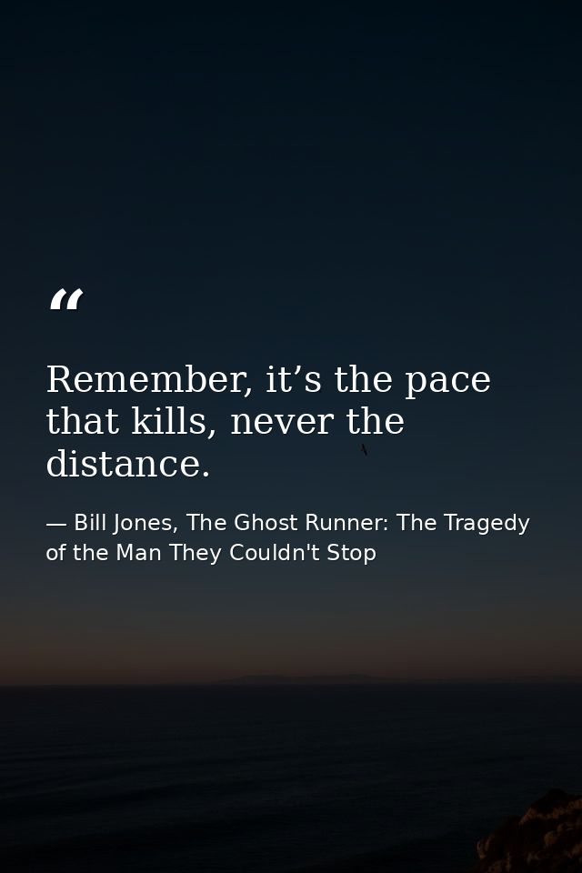 Remember, it’s the pace that kills, never the distance. — Bill Jones, The Ghost Runner: The Tragedy of the Man They Couldn't Stop