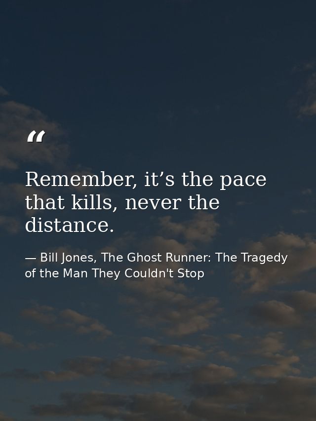 Remember, it’s the pace that kills, never the distance. — Bill Jones, The Ghost Runner: The Tragedy of the Man They Couldn't Stop