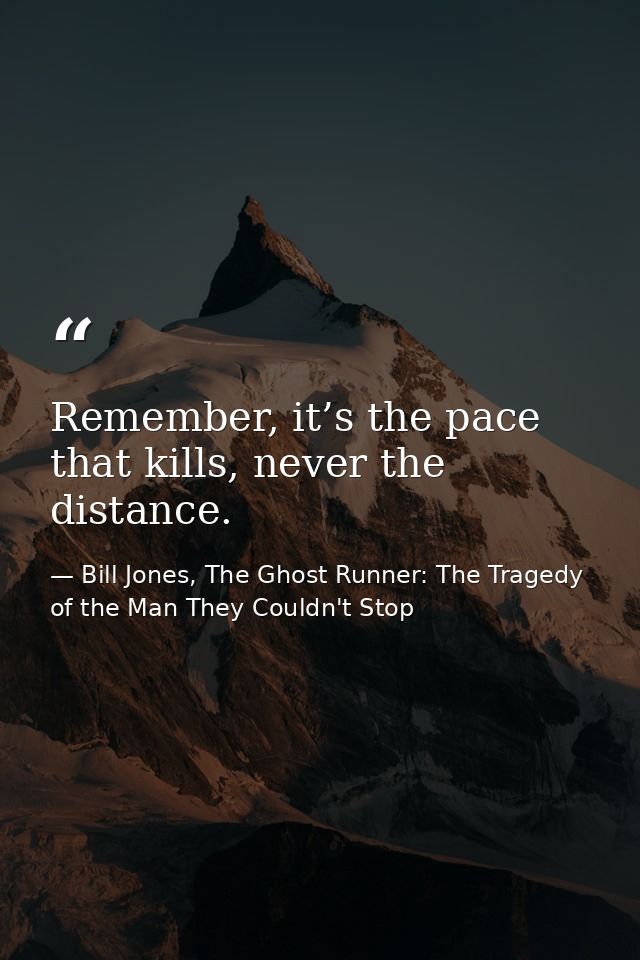 Remember, it’s the pace that kills, never the distance. — Bill Jones, The Ghost Runner: The Tragedy of the Man They Couldn't Stop