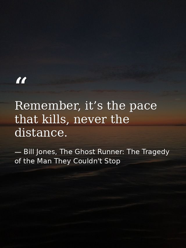 Remember, it’s the pace that kills, never the distance. — Bill Jones, The Ghost Runner: The Tragedy of the Man They Couldn't Stop