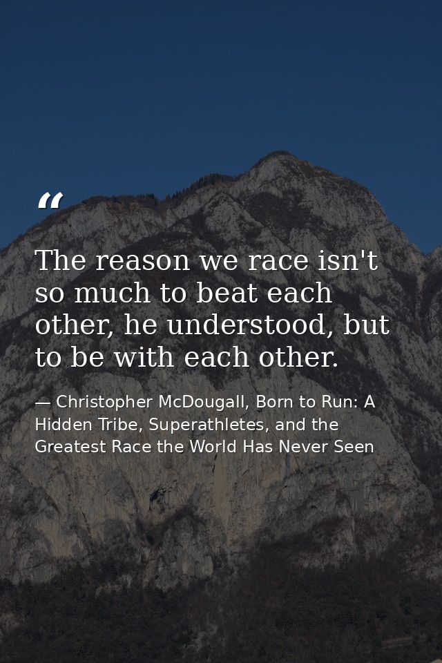 The reason we race isn't so much to beat each other, he understood, but to be with each other. — Christopher McDougall, Born to Run: A Hidden Tribe, Superathletes, and the Greatest Race the World Has Never Seen