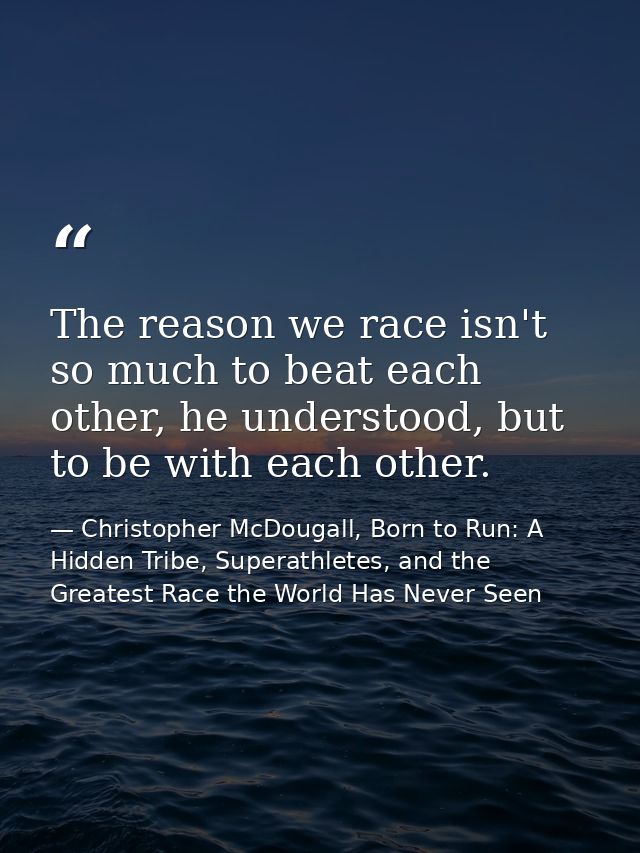 The reason we race isn't so much to beat each other, he understood, but to be with each other. — Christopher McDougall, Born to Run: A Hidden Tribe, Superathletes, and the Greatest Race the World Has Never Seen