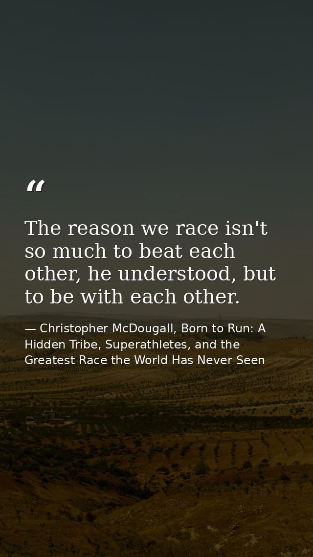 The reason we race isn't so much to beat each other, he understood, but to be with each other. — Christopher McDougall, Born to Run: A Hidden Tribe, Superathletes, and the Greatest Race the World Has Never Seen