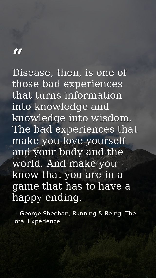 Disease, then, is one of those bad experiences that turns information into knowledge and knowledge into wisdom. The bad  — George Sheehan, Running & Being: The Total Experience