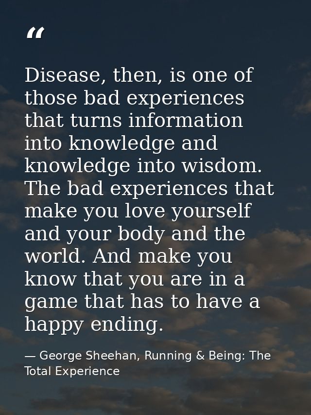 Disease, then, is one of those bad experiences that turns information into knowledge and knowledge into wisdom. The bad  — George Sheehan, Running & Being: The Total Experience