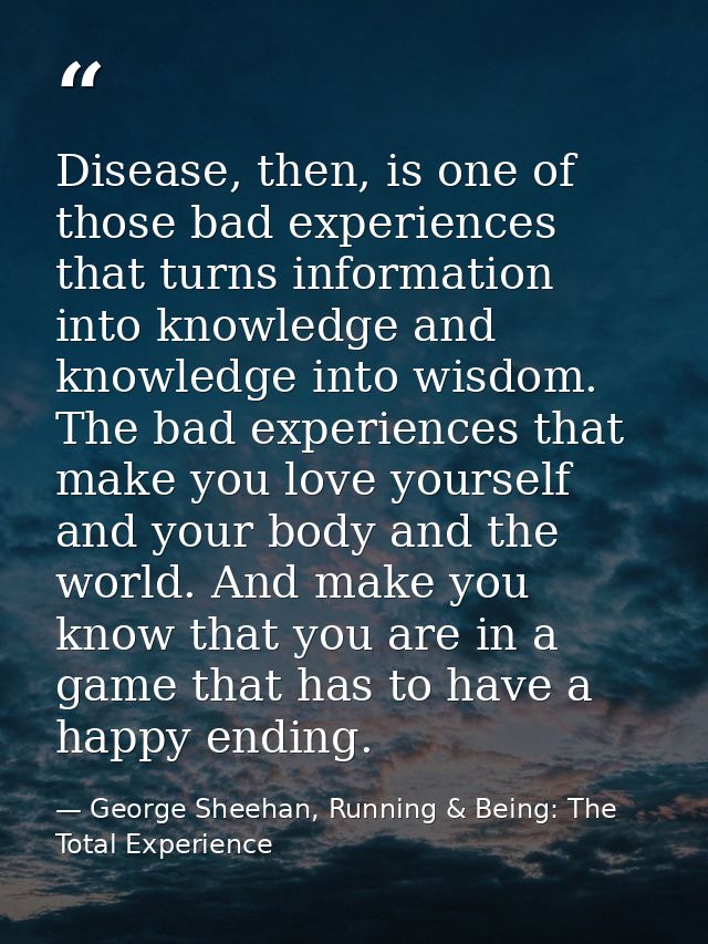 Disease, then, is one of those bad experiences that turns information into knowledge and knowledge into wisdom. The bad  — George Sheehan, Running & Being: The Total Experience