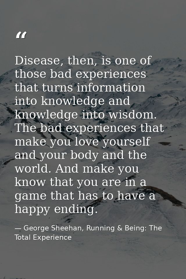 Disease, then, is one of those bad experiences that turns information into knowledge and knowledge into wisdom. The bad  — George Sheehan, Running & Being: The Total Experience