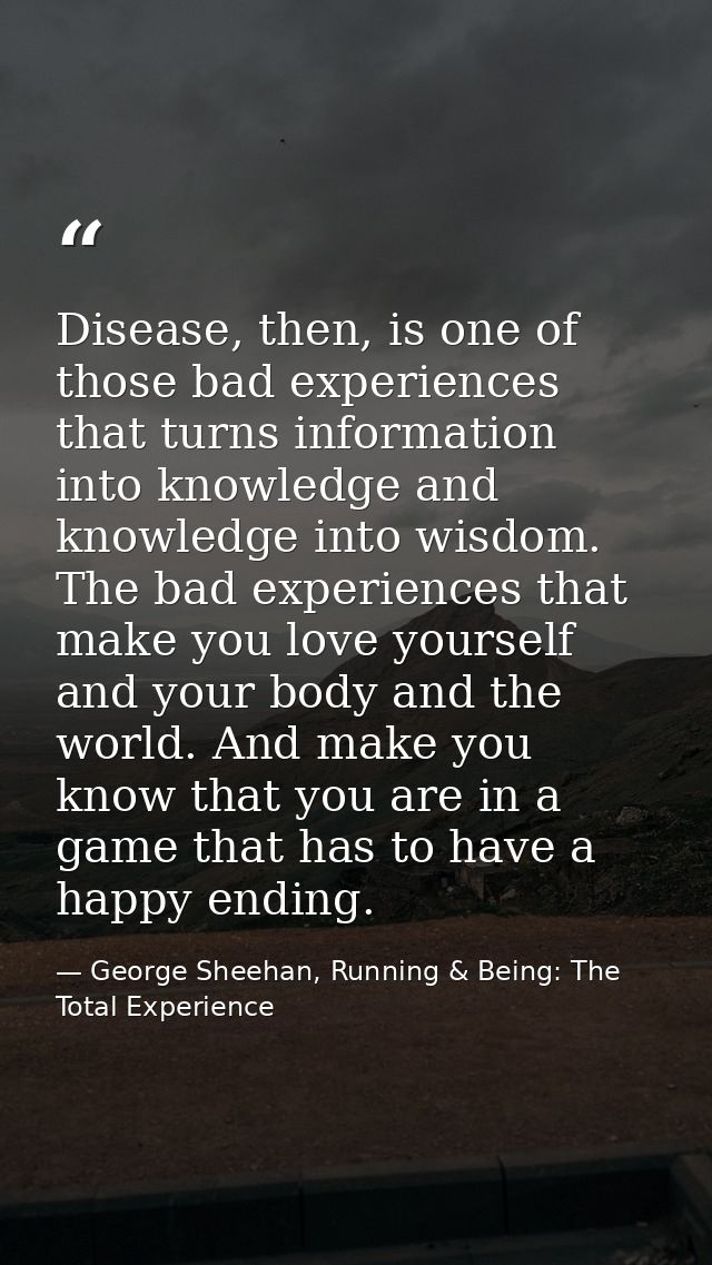 Disease, then, is one of those bad experiences that turns information into knowledge and knowledge into wisdom. The bad  — George Sheehan, Running & Being: The Total Experience