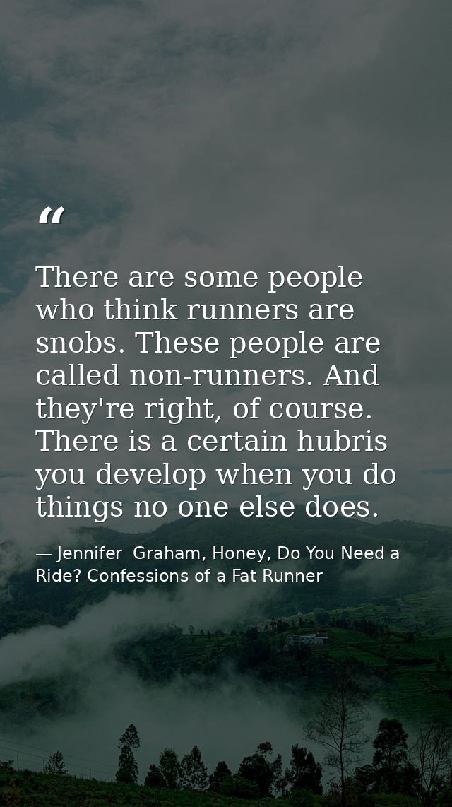 There are some people who think runners are snobs. These people are called non-runners. And they're right, of course. Th — Jennifer  Graham, Honey, Do You Need a Ride? Confessions of a Fat Runner