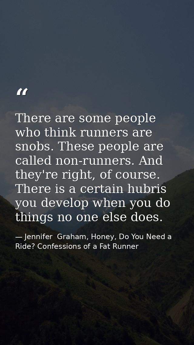 There are some people who think runners are snobs. These people are called non-runners. And they're right, of course. Th — Jennifer  Graham, Honey, Do You Need a Ride? Confessions of a Fat Runner