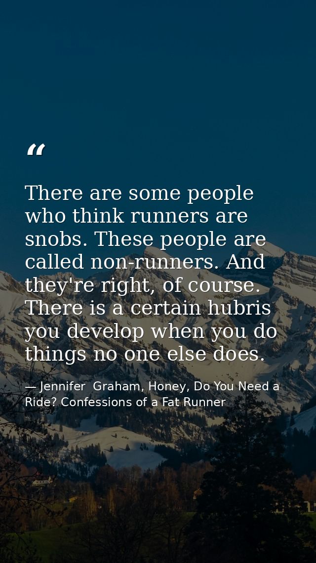 There are some people who think runners are snobs. These people are called non-runners. And they're right, of course. Th — Jennifer  Graham, Honey, Do You Need a Ride? Confessions of a Fat Runner