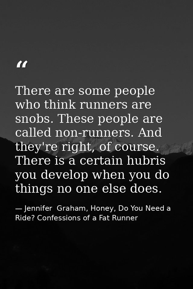 There are some people who think runners are snobs. These people are called non-runners. And they're right, of course. Th — Jennifer  Graham, Honey, Do You Need a Ride? Confessions of a Fat Runner