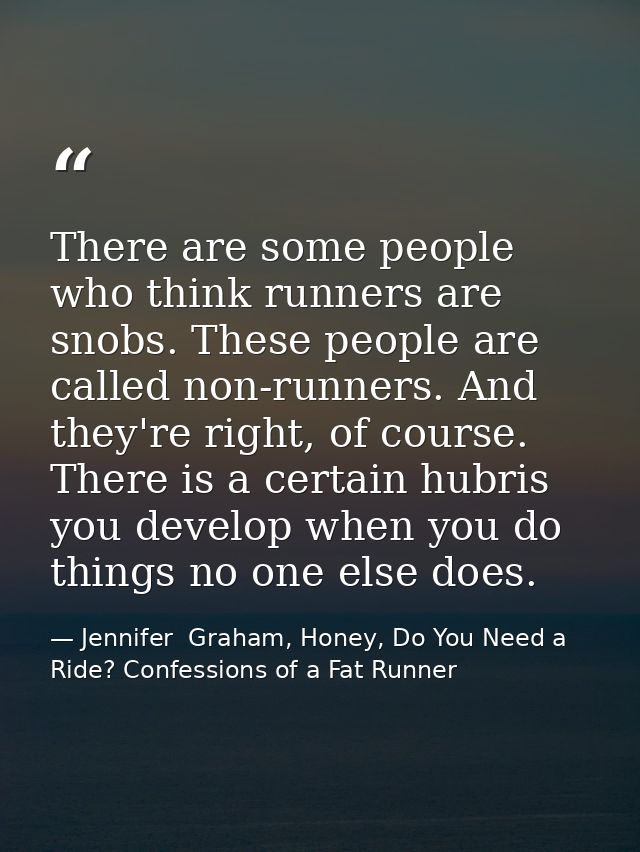 There are some people who think runners are snobs. These people are called non-runners. And they're right, of course. Th — Jennifer  Graham, Honey, Do You Need a Ride? Confessions of a Fat Runner
