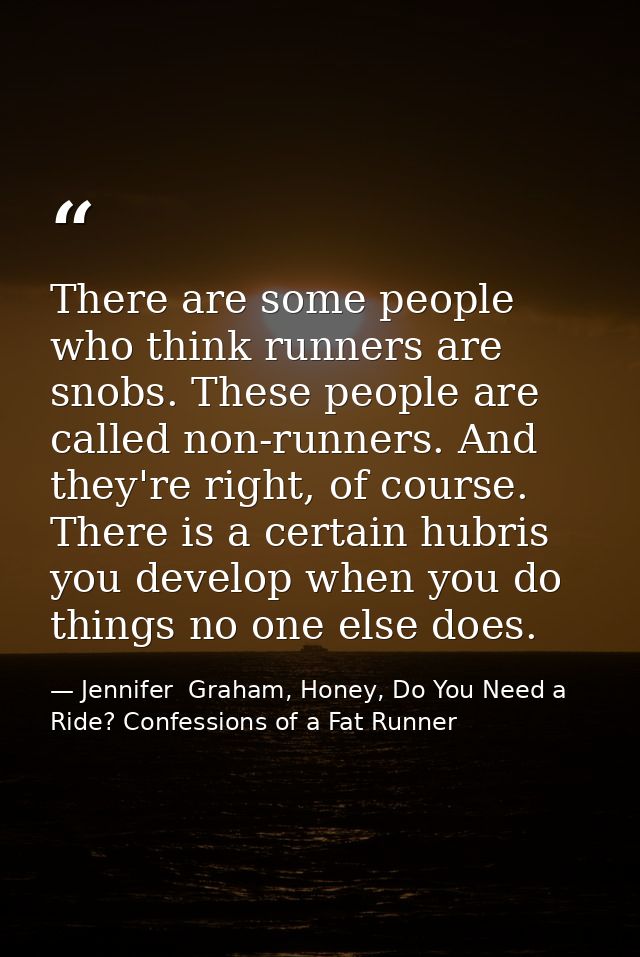 There are some people who think runners are snobs. These people are called non-runners. And they're right, of course. Th — Jennifer  Graham, Honey, Do You Need a Ride? Confessions of a Fat Runner