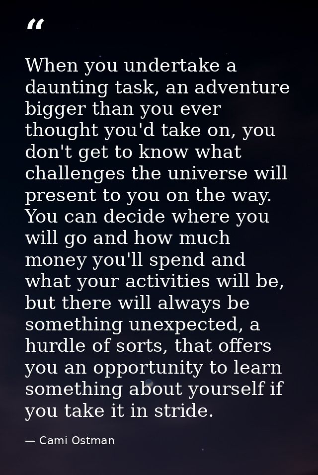When you undertake a daunting task, an adventure bigger than you ever thought you'd take on, you don't get to know what  — Cami Ostman