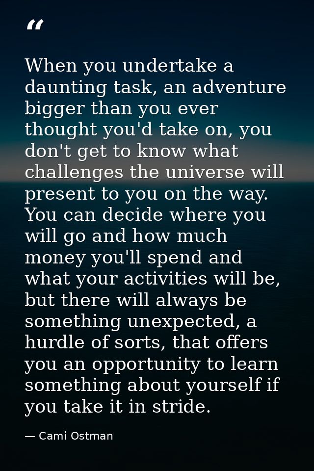 When you undertake a daunting task, an adventure bigger than you ever thought you'd take on, you don't get to know what  — Cami Ostman