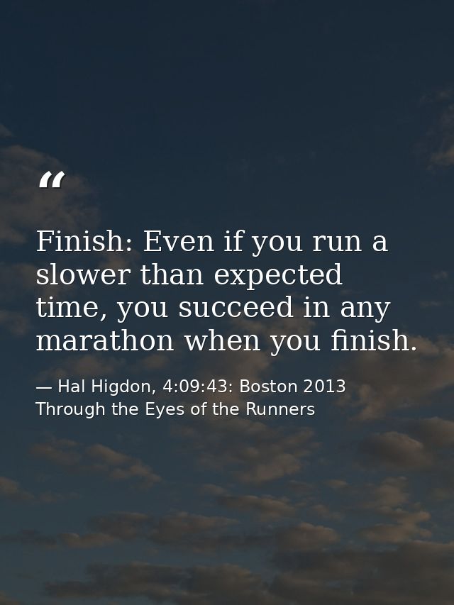 Finish: Even if you run a slower than expected time, you succeed in any marathon when you finish. — Hal Higdon, 4:09:43: Boston 2013 Through the Eyes of the Runners