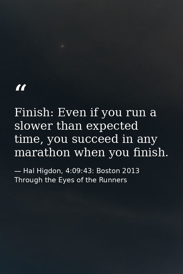 Finish: Even if you run a slower than expected time, you succeed in any marathon when you finish. — Hal Higdon, 4:09:43: Boston 2013 Through the Eyes of the Runners