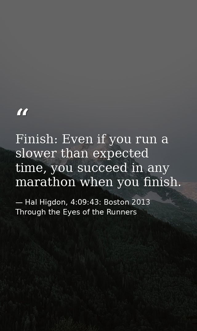 Finish: Even if you run a slower than expected time, you succeed in any marathon when you finish. — Hal Higdon, 4:09:43: Boston 2013 Through the Eyes of the Runners