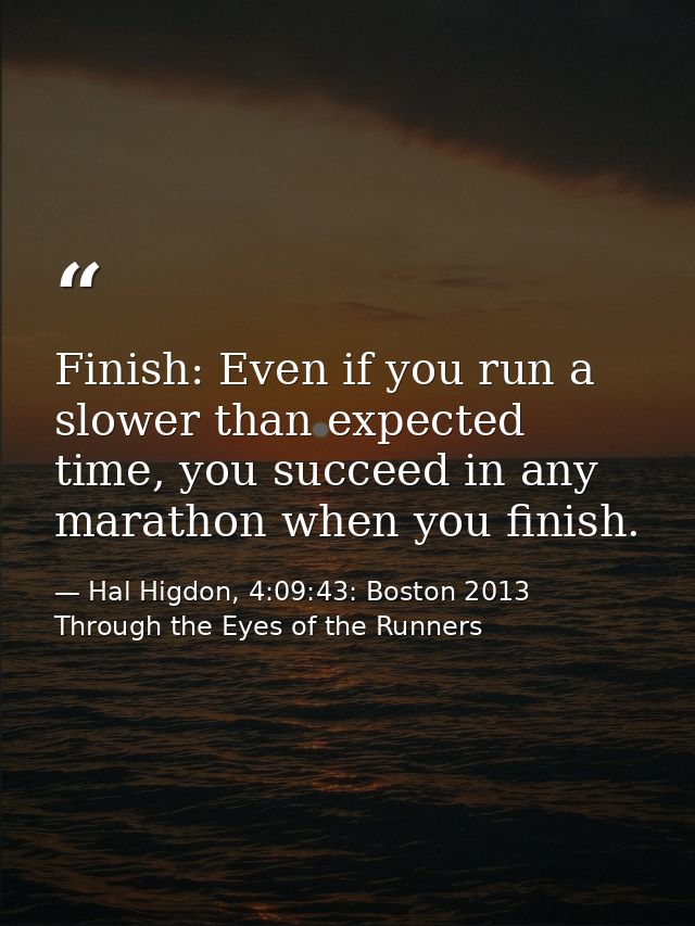 Finish: Even if you run a slower than expected time, you succeed in any marathon when you finish. — Hal Higdon, 4:09:43: Boston 2013 Through the Eyes of the Runners