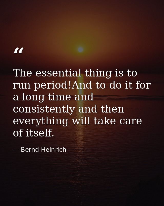 The essential thing is to run period!And to do it for a long time and consistently and then everything will take care of — Bernd Heinrich