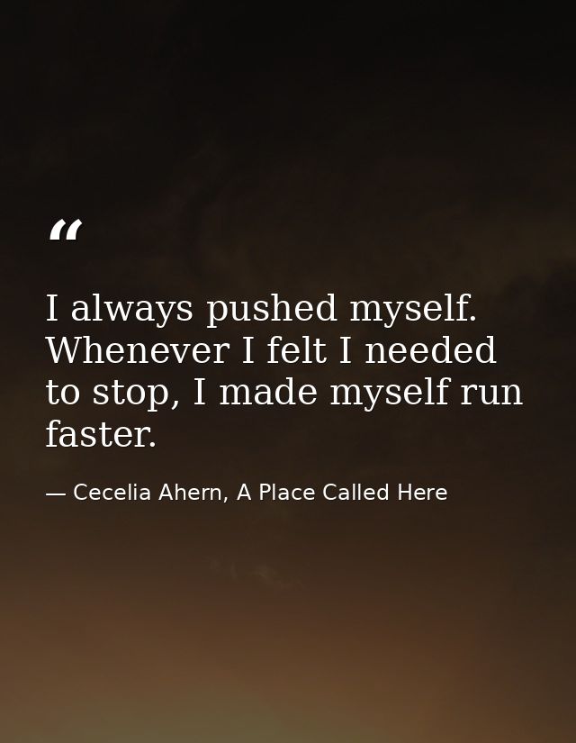 I always pushed myself. Whenever I felt I needed to stop, I made myself run faster. — Cecelia Ahern, A Place Called Here