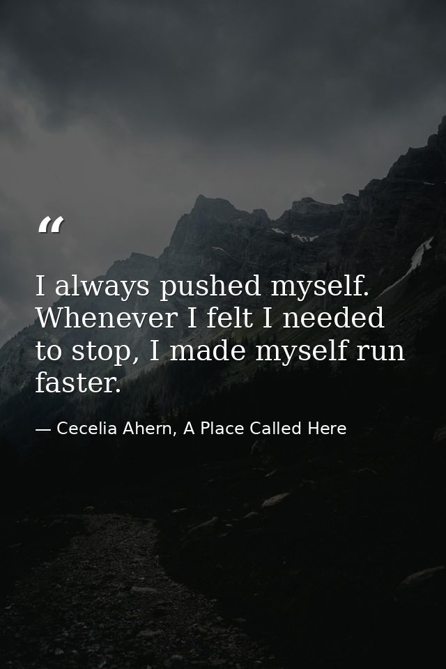 I always pushed myself. Whenever I felt I needed to stop, I made myself run faster. — Cecelia Ahern, A Place Called Here