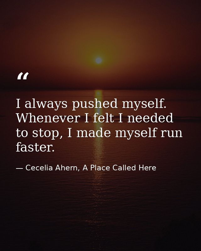 I always pushed myself. Whenever I felt I needed to stop, I made myself run faster. — Cecelia Ahern, A Place Called Here