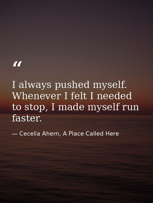 I always pushed myself. Whenever I felt I needed to stop, I made myself run faster. — Cecelia Ahern, A Place Called Here
